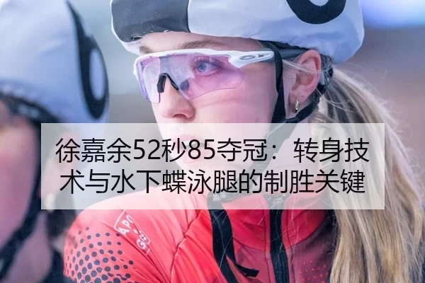 徐嘉余52秒85夺冠：转身技术与水下蝶泳腿的制胜关键